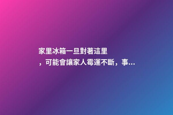 家里冰箱一旦對著這里，可能會讓家人霉運不斷，事業走下坡路！